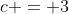 c = 3
