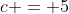 c = 5