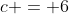 c = 6