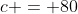 c = 80