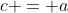c = a