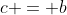 c = b