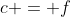 c = f