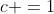 c =1