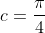 c=\frac{\pi}{4}