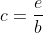 c=\frac{e}{b}