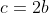 c=2b