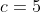 c=5