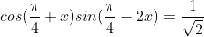 cos(\frac{\pi}{4}+x)sin(\frac{\pi}{4}-2x)=\frac{1}{\sqrt{2}}
