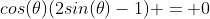 cos(\theta)(2sin(\theta)-1) = 0