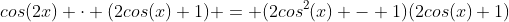 cos(2x) \cdot (2cos(x)+1) = (2cos^2(x) - 1)(2cos(x)+1)