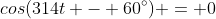 cos(314t - 60^\circ) = 0
