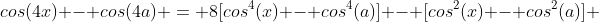 cos(4x) - cos(4a) = 8[cos^4(x) - cos^4(a)] - [cos^2(x) - cos^2(a)] 