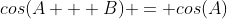 cos(A + B) = cos(A)~cos(B) - sin(A)~sin(B)