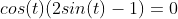 cos(t)(2sin(t)-1)=0