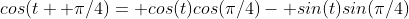 cos(t+ \pi/4)= cos(t)cos(\pi/4)- sin(t)sin(\pi/4)