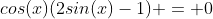 cos(x)(2sin(x)-1) = 0