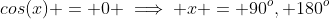 cos(x) = 0 \implies x = 90^o, 180^o