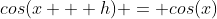 cos(x + h) = cos(x)~cos(h) - sin(x)~sin(h)