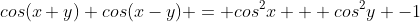 cos(x+y) cos(x-y) = cos^2x + cos^2y -1