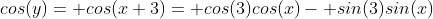 cos(y)= cos(x+3)= cos(3)cos(x)- sin(3)sin(x)