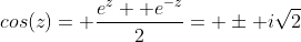 cos(z)= \frac{e^z+ e^{-z}}{2}= \pm i\sqrt{2}