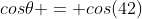 cos\theta = cos(42)
