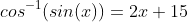 cos^{-1}(sin(x))=2x+15