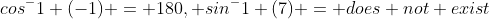 cos^-1 (-1) = 180, sin^-1 (7) = does not exist