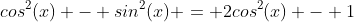 cos^2(x) - sin^2(x) = 2cos^2(x) - 1