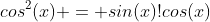 cos^2(x) = sin(x)!cos(x)