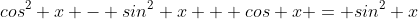 cos^2 x - sin^2 x + cos x = sin^2 x