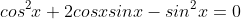 cos^2x+2cosxsinx-sin^2x=0
