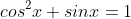 cos^2x+sinx=1