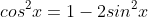 cos^2x=1-2sin^2x