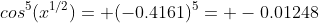 cos^5(x^{1/2})= (-0.4161)^5= -0.01248