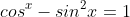 cos^x-sin^2x=1