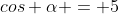 cos \alpha = 5