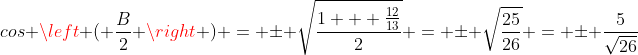 cos \left ( \frac{B}{2} \right ) = \pm \sqrt{\frac{1 + \frac{12}{13}}{2}} = \pm \sqrt{\frac{25}{26}} = \pm \frac{5}{\sqrt{26}}