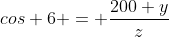 cos 6 = \frac{200+y}{z}