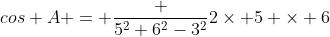 cos A = \frac {5^2+6^2-3^2}{2\times 5 \times 6}