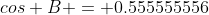 cos B = 0.555555556