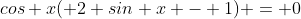 cos x( 2 sin x - 1) = 0