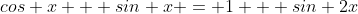 cos x + sin x = 1 + sin 2x