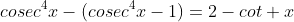 cosec^4x-(cosec^4x-1)=2-cot x