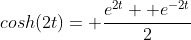cosh(2t)= \frac{e^{2t}+ e^{-2t}}{2}