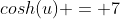 cosh(u) = 7