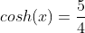 cosh(x)=\frac{5}{4}