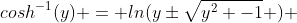 cosh^{-1}(y) = ln(y\pm\sqrt{y^2 -1} ) 