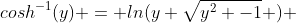 cosh^{-1}(y) = ln(y+\sqrt{y^2 -1} ) 